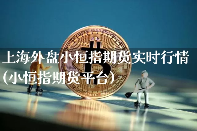 上海外盘小恒指期货实时行情(小恒指期货平台)_https://m.zghnxxa.com_恒指期货_第1张