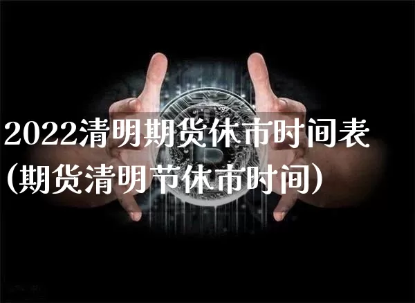 2022清明期货休市时间表(期货清明节休市时间)_https://m.zghnxxa.com_原油直播_第1张
