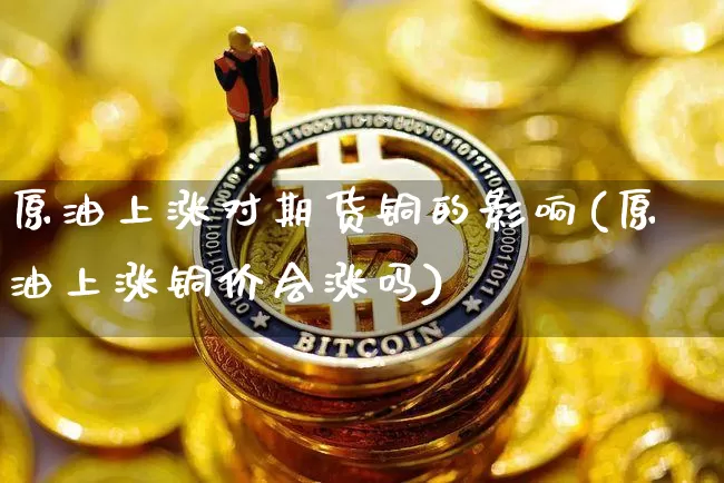 原油上涨对期货铜的影响(原油上涨铜价会涨吗)_期货资讯_第1张_诸葛期货直播室 原油上涨对期货铜的影响(原油上涨铜价会涨吗)_https://m.zghnxxa.com_期货资讯_第1张