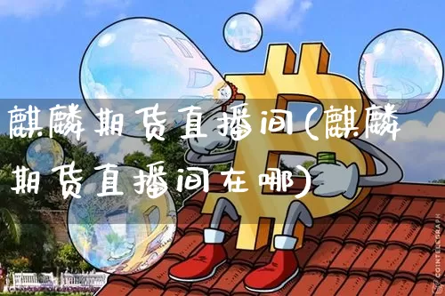 麒麟期货直播间(麒麟期货直播间在哪)_https://m.zghnxxa.com_原油直播_第1张