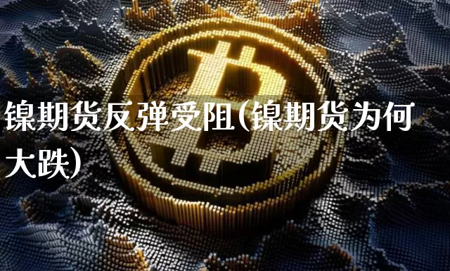 镍期货反弹受阻(镍期货为何大跌)_https://m.zghnxxa.com_纳指期货_第1张