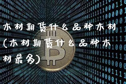 木材期货什么品种木材(木材期货什么品种木材最多)_黄金直播_第1张_诸葛期货直播室 木材期货什么品种木材(木材期货什么品种木材最多)_https://m.zghnxxa.com_黄金直播_第1张