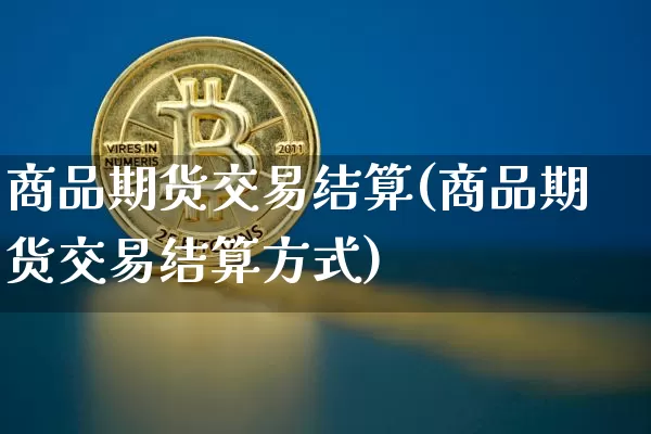 商品期货交易结算(商品期货交易结算方式)_https://m.zghnxxa.com_天然气期货_第1张