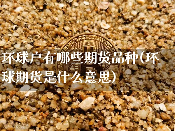环球户有哪些期货品种(环球期货是什么意思)_纳指期货_第1张_诸葛期货直播室 环球户有哪些期货品种(环球期货是什么意思)_https://m.zghnxxa.com_纳指期货_第1张