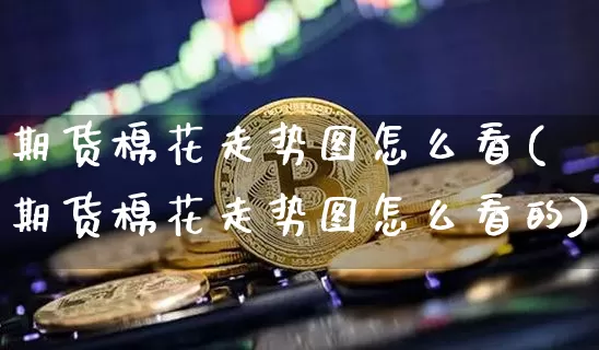 期货棉花走势图怎么看(期货棉花走势图怎么看的)_原油直播_第1张_诸葛期货直播室 期货棉花走势图怎么看(期货棉花走势图怎么看的)_https://m.zghnxxa.com_原油直播_第1张