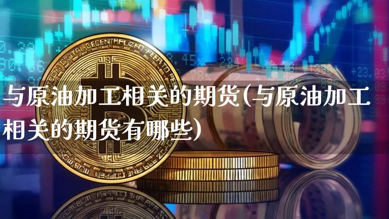 与原油加工相关的期货(与原油加工相关的期货有哪些)_https://m.zghnxxa.com_黄金直播_第1张