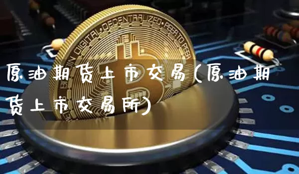 原油期货上市交易(原油期货上市交易所)_https://m.zghnxxa.com_期货资讯_第1张