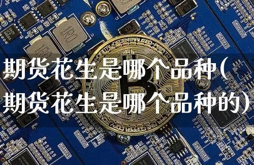 期货花生是哪个品种(期货花生是哪个品种的)_https://m.zghnxxa.com_股指期货_第1张