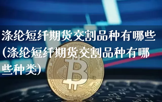 涤纶短纤期货交割品种有哪些(涤纶短纤期货交割品种有哪些种类)_https://m.zghnxxa.com_恒指期货_第1张