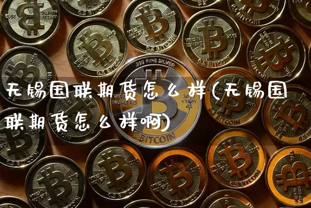 无锡国联期货怎么样(无锡国联期货怎么样啊)_https://m.zghnxxa.com_黄金直播_第1张