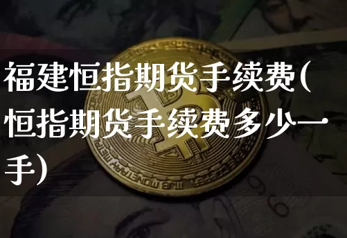 福建恒指期货手续费(恒指期货手续费多少一手)_https://m.zghnxxa.com_期货资讯_第1张