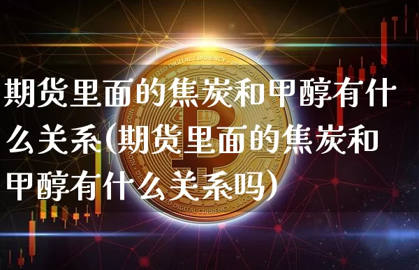 期货里面的焦炭和甲醇有什么关系(期货里面的焦炭和甲醇有什么关系吗)_https://m.zghnxxa.com_黄金直播_第1张
