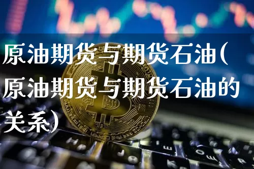 原油期货与期货石油(原油期货与期货石油的关系)_https://m.zghnxxa.com_原油直播_第1张