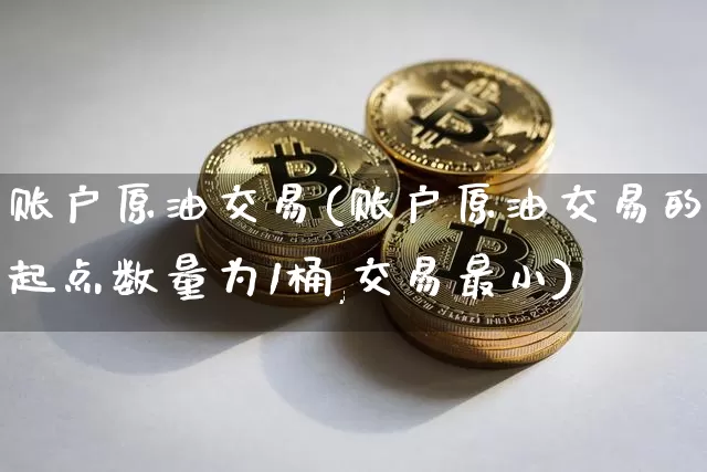 账户原油交易(账户原油交易的起点数量为1桶,交易最小)_https://m.zghnxxa.com_天然气期货_第1张