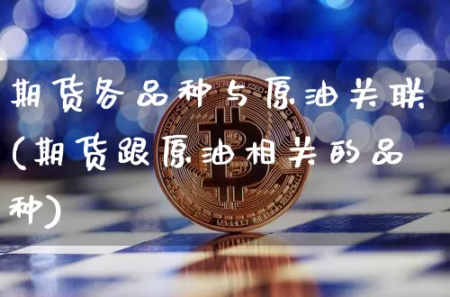 期货各品种与原油关联(期货跟原油相关的品种)_https://m.zghnxxa.com_黄金直播_第1张
