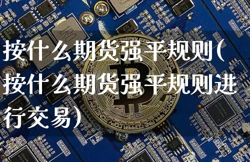 按什么期货强平规则(按什么期货强平规则进行交易)_https://m.zghnxxa.com_期货资讯_第1张