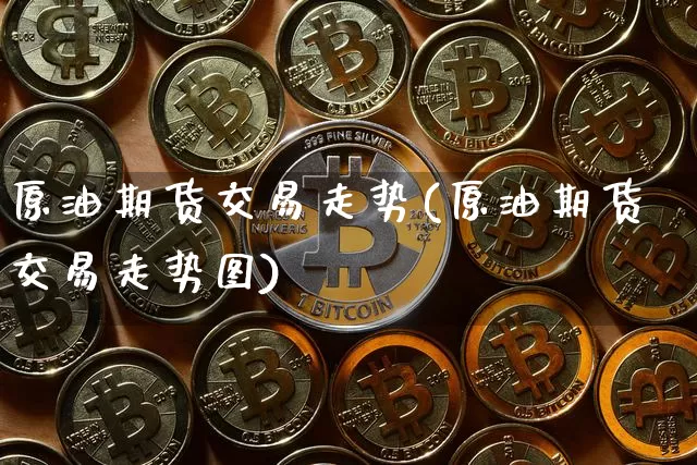原油期货交易走势(原油期货交易走势图)_https://m.zghnxxa.com_天然气期货_第1张