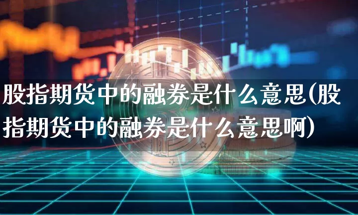 股指期货中的融券是什么意思(股指期货中的融券是什么意思啊)_https://m.zghnxxa.com_天然气期货_第1张