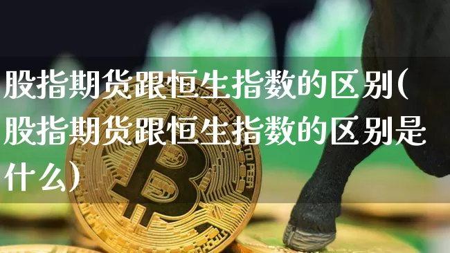 股指期货跟恒生指数的区别(股指期货跟恒生指数的区别是什么)_https://m.zghnxxa.com_黄金直播_第1张