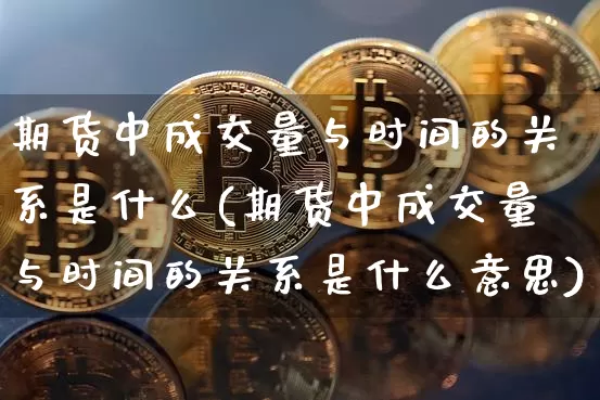 期货中成交量与时间的关系是什么(期货中成交量与时间的关系是什么意思)_https://m.zghnxxa.com_期货资讯_第1张
