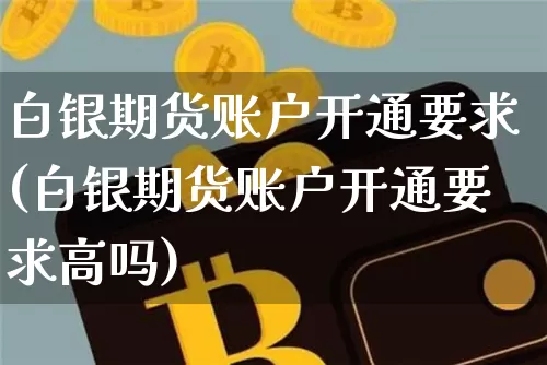 白银期货账户开通要求(白银期货账户开通要求高吗)_https://m.zghnxxa.com_股指期货_第1张