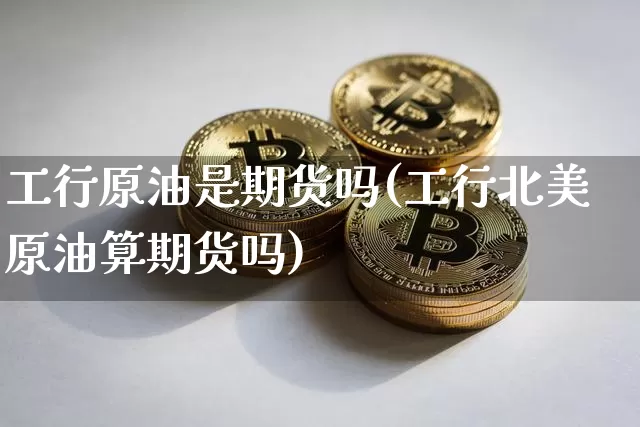 工行原油是期货吗(工行北美原油算期货吗)_https://m.zghnxxa.com_原油直播_第1张