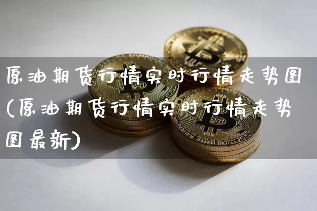 原油期货行情实时行情走势图(原油期货行情实时行情走势图最新)_https://m.zghnxxa.com_股指期货_第1张