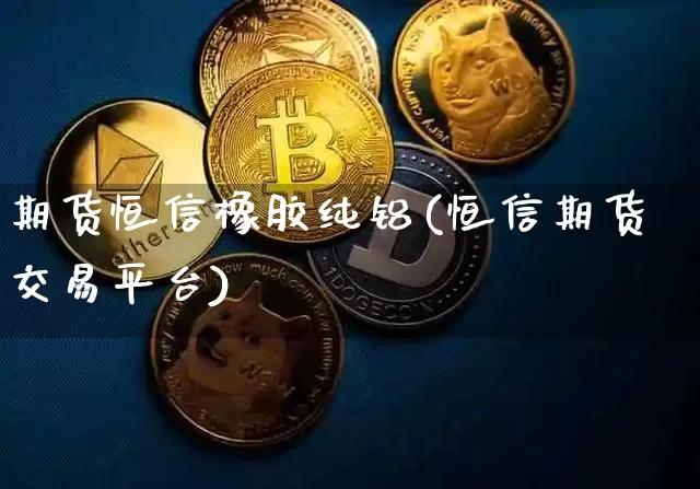 期货恒信橡胶纯铝(恒信期货交易平台)_恒指期货_第1张_诸葛期货直播室 期货恒信橡胶纯铝(恒信期货交易平台)_https://m.zghnxxa.com_恒指期货_第1张