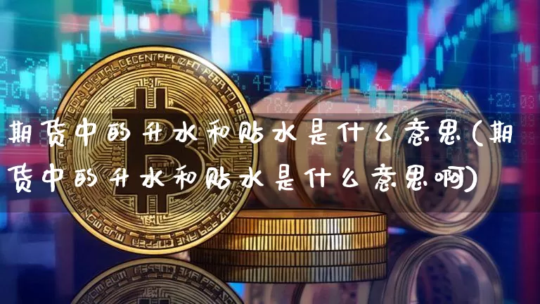 期货中的升水和贴水是什么意思(期货中的升水和贴水是什么意思啊)_天然气期货_第1张_诸葛期货直播室 期货中的升水和贴水是什么意思(期货中的升水和贴水是什么意思啊)_https://m.zghnxxa.com_天然气期货_第1张