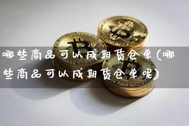哪些商品可以成期货仓单(哪些商品可以成期货仓单呢)_https://m.zghnxxa.com_黄金直播_第1张