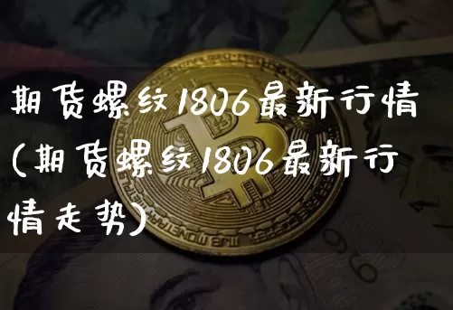 期货螺纹1806最新行情(期货螺纹1806最新行情走势)_https://m.zghnxxa.com_股指期货_第1张