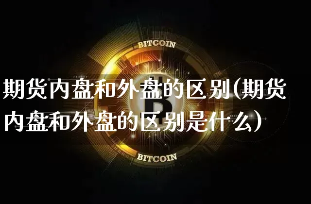 期货内盘和外盘的区别(期货内盘和外盘的区别是什么)_股指期货_第1张_诸葛期货直播室 期货内盘和外盘的区别(期货内盘和外盘的区别是什么)_https://m.zghnxxa.com_股指期货_第1张