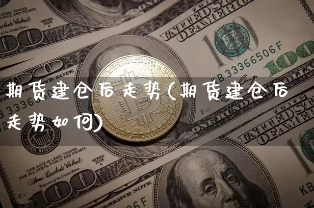 期货建仓后走势(期货建仓后走势如何)_https://m.zghnxxa.com_天然气期货_第1张