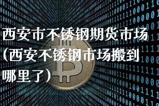 西安市不锈钢期货市场(西安不锈钢市场搬到哪里了)_https://m.zghnxxa.com_天然气期货_第1张
