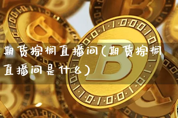 期货棕榈直播间(期货棕榈直播间是什么)_https://m.zghnxxa.com_纳指期货_第1张
