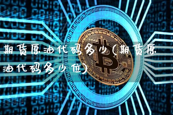期货原油代码多少(期货原油代码多少位)_恒指期货_第1张_诸葛期货直播室 期货原油代码多少(期货原油代码多少位)_https://m.zghnxxa.com_恒指期货_第1张