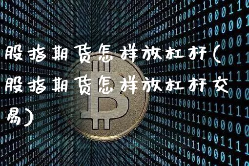 股指期货怎样放杠杆(股指期货怎样放杠杆交易)_https://m.zghnxxa.com_原油直播_第1张