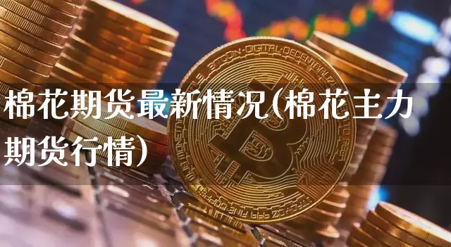 棉花期货最新情况(棉花主力期货行情)_https://m.zghnxxa.com_纳指期货_第1张