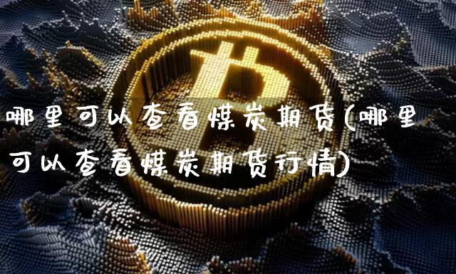 哪里可以查看煤炭期货(哪里可以查看煤炭期货行情)_股指期货_第1张_诸葛期货直播室 哪里可以查看煤炭期货(哪里可以查看煤炭期货行情)_https://m.zghnxxa.com_股指期货_第1张