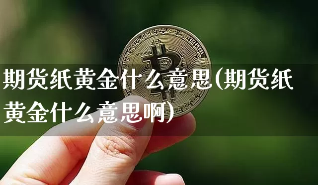 期货纸黄金什么意思(期货纸黄金什么意思啊)_期货资讯_第1张_诸葛期货直播室 期货纸黄金什么意思(期货纸黄金什么意思啊)_https://m.zghnxxa.com_期货资讯_第1张