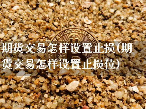 期货交易怎样设置止损(期货交易怎样设置止损位)_黄金直播_第1张_诸葛期货直播室 期货交易怎样设置止损(期货交易怎样设置止损位)_https://m.zghnxxa.com_黄金直播_第1张