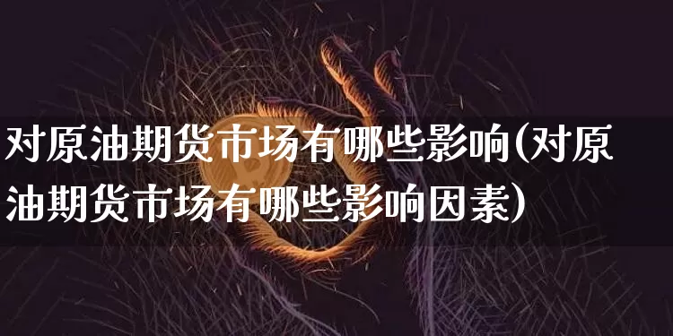 对原油期货市场有哪些影响(对原油期货市场有哪些影响因素)_https://m.zghnxxa.com_纳指期货_第1张