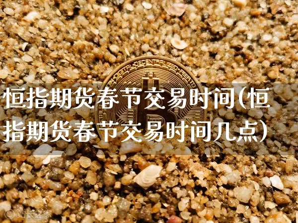恒指期货春节交易时间(恒指期货春节交易时间几点)_原油直播_第1张_诸葛期货直播室 恒指期货春节交易时间(恒指期货春节交易时间几点)_https://m.zghnxxa.com_原油直播_第1张