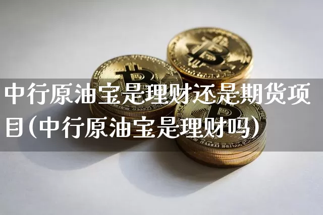 中行原油宝是理财还是期货项目(中行原油宝是理财吗)_https://m.zghnxxa.com_黄金直播_第1张