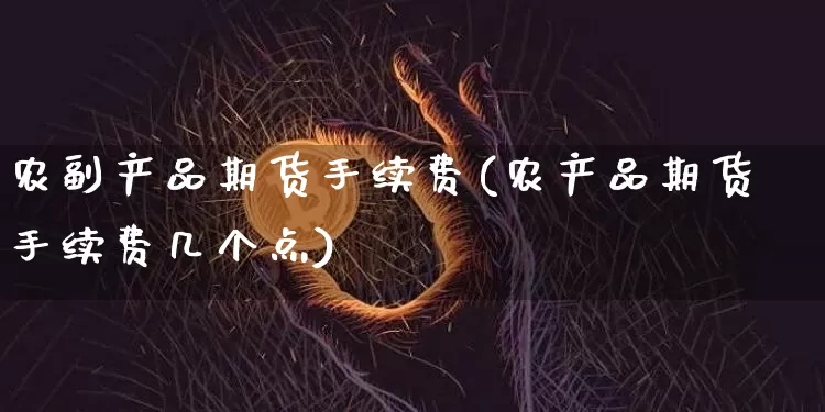 农副产品期货手续费(农产品期货手续费几个点)_https://m.zghnxxa.com_股指期货_第1张