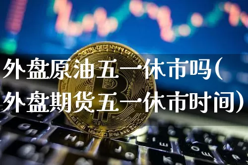 外盘原油五一休市吗(外盘期货五一休市时间)_天然气期货_第1张_诸葛期货直播室 外盘原油五一休市吗(外盘期货五一休市时间)_https://m.zghnxxa.com_天然气期货_第1张