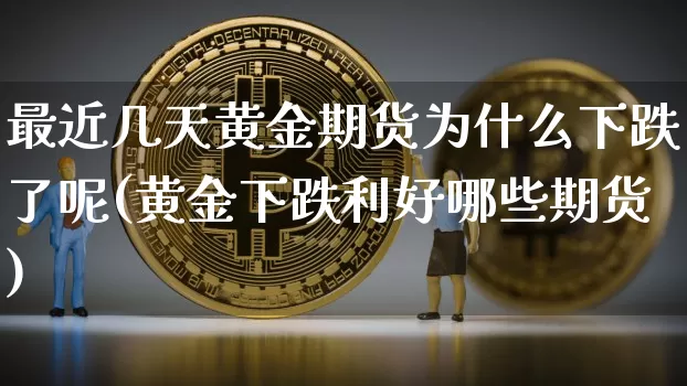 最近几天黄金期货为什么下跌了呢(黄金下跌利好哪些期货)_https://m.zghnxxa.com_天然气期货_第1张