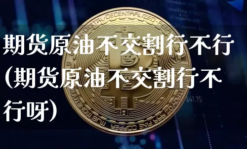 期货原油不交割行不行(期货原油不交割行不行呀)_https://m.zghnxxa.com_原油直播_第1张