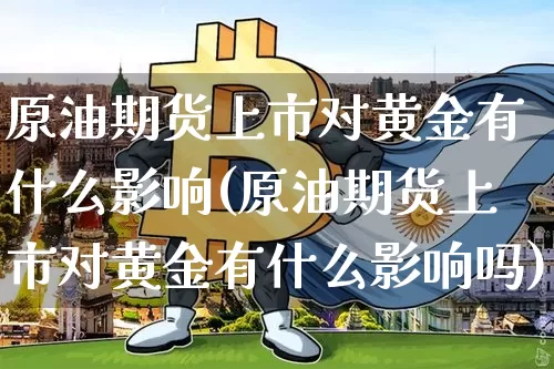 原油期货上市对黄金有什么影响(原油期货上市对黄金有什么影响吗)_https://m.zghnxxa.com_原油直播_第1张
