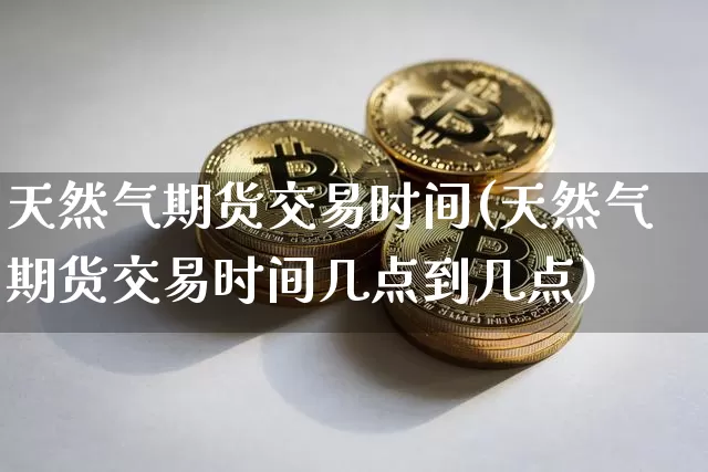 天然气期货交易时间(天然气期货交易时间几点到几点)_https://m.zghnxxa.com_股指期货_第1张